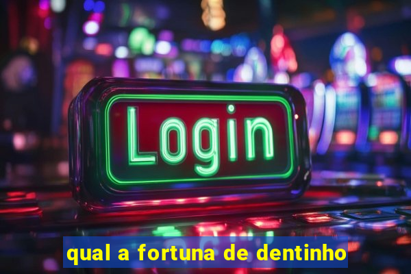 qual a fortuna de dentinho